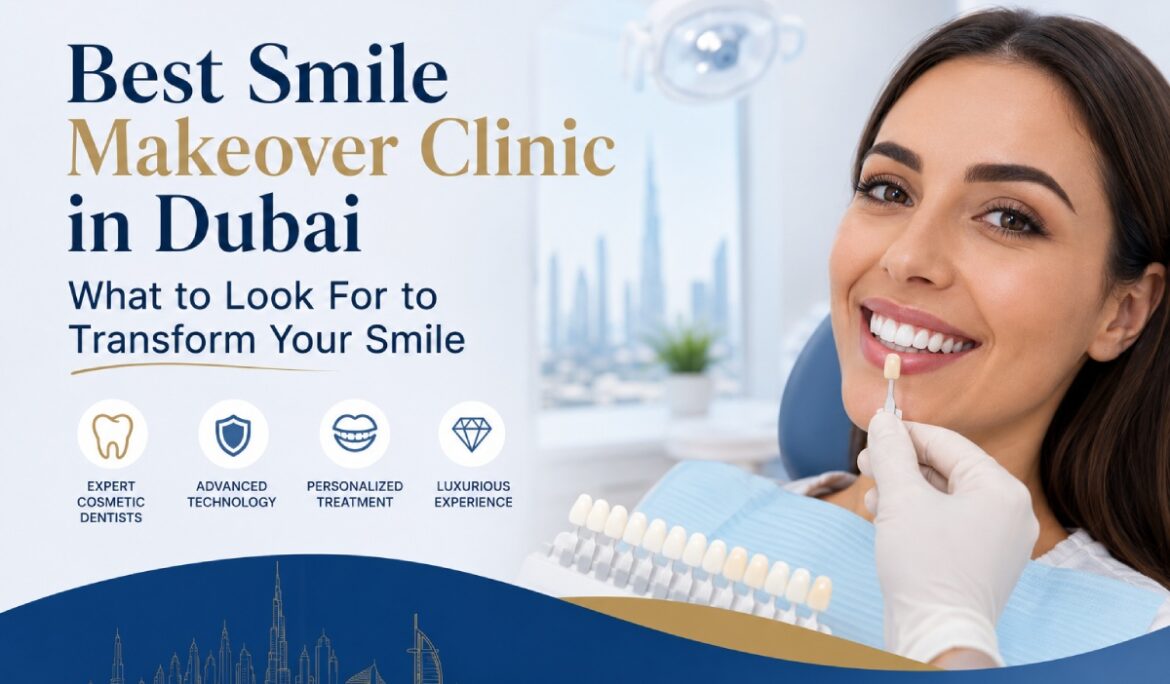 Best Smile Makeover Clinic in Dubai: What to Look For to Transform Your Smile